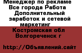 Менеджер по рекламе - Все города Работа » Дополнительный заработок и сетевой маркетинг   . Костромская обл.,Волгореченск г.